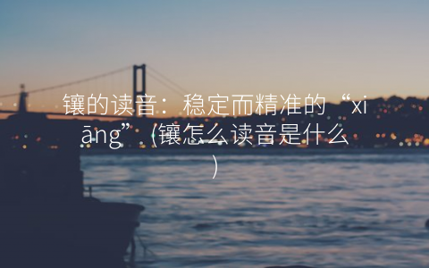 镶的读音：稳定而精准的“xiāng” (镶怎么读音是什么)