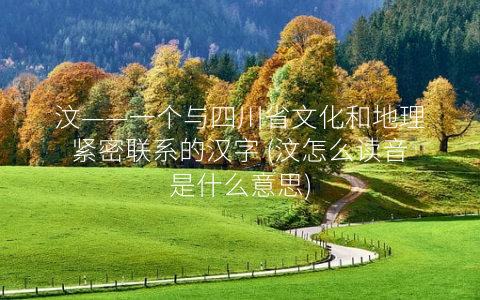 汶——一个与四川省文化和地理紧密联系的汉字 (汶怎么读音是什么意思)
